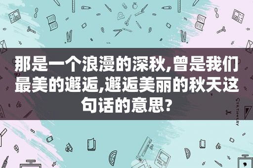 那是一个浪漫的深秋,曾是我们最美的邂逅,邂逅美丽的秋天这句话的意思?