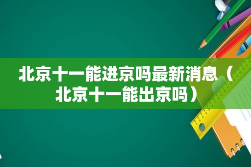 北京十一能进京吗最新消息（北京十一能出京吗）