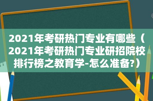 2021年考研热门专业有哪些（2021年考研热门专业研招院校排行榜之教育学-怎么准备?）