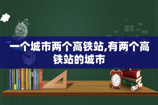 一个城市两个高铁站,有两个高铁站的城市