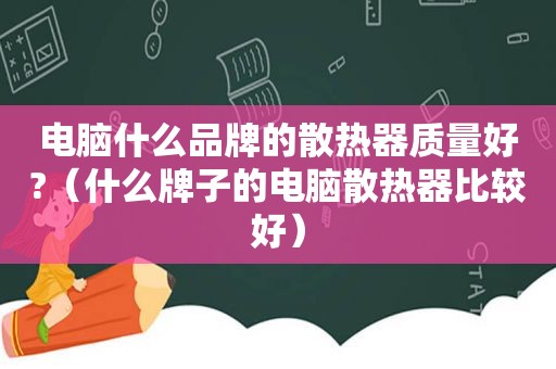 电脑什么品牌的散热器质量好?（什么牌子的电脑散热器比较好）