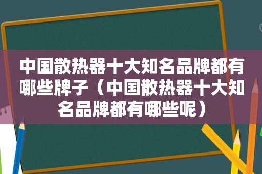 中国散热器十大知名品牌都有哪些牌子（中国散热器十大知名品牌都有哪些呢）