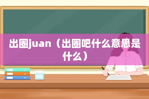 出圈juan（出圈吧什么意思是什么）