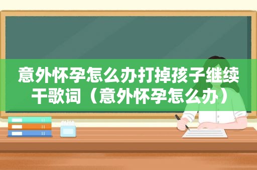 意外怀孕怎么办打掉孩子继续干歌词（意外怀孕怎么办）