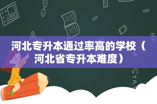 河北专升本通过率高的学校（河北省专升本难度）