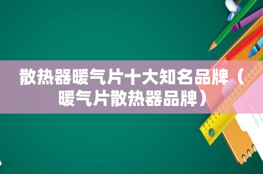 散热器暖气片十大知名品牌（暖气片散热器品牌）