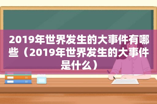 2019年世界发生的大事件有哪些（2019年世界发生的大事件是什么）