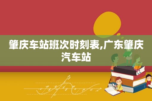 肇庆车站班次时刻表,广东肇庆汽车站