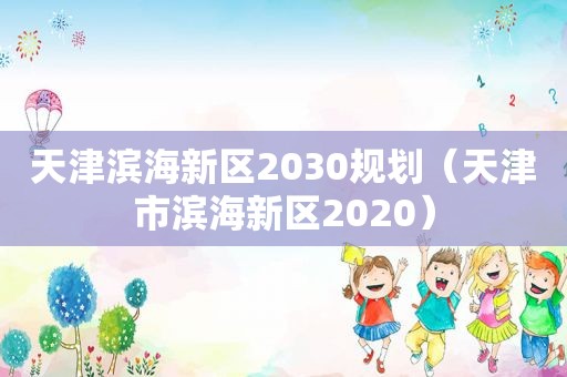 天津滨海新区2030规划（天津市滨海新区2020）