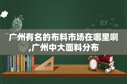 广州有名的布料市场在哪里啊,广州中大面料分布