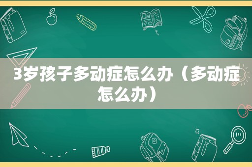 3岁孩子多动症怎么办（多动症怎么办）