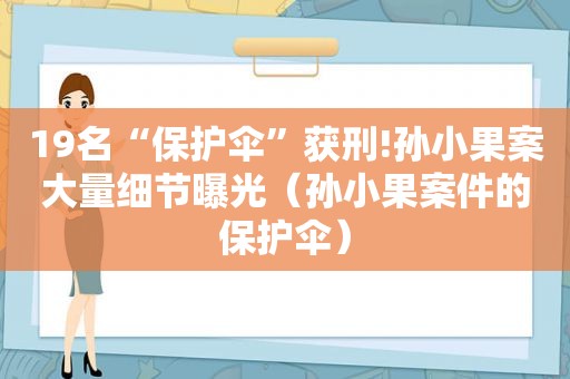 19名“保护伞”获刑!孙小果案大量细节曝光（孙小果案件的保护伞）