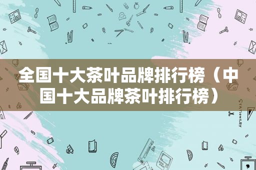 全国十大茶叶品牌排行榜（中国十大品牌茶叶排行榜）