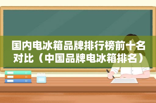 国内电冰箱品牌排行榜前十名对比（中国品牌电冰箱排名）