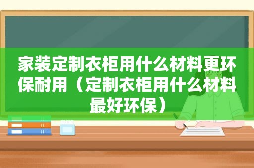 家装定制衣柜用什么材料更环保耐用（定制衣柜用什么材料最好环保）