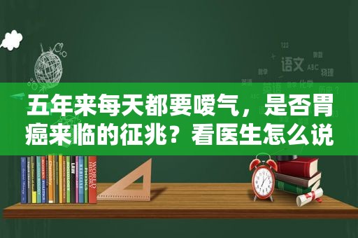 五年来每天都要嗳气，是否胃癌来临的征兆？看医生怎么说