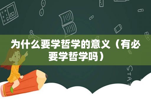 为什么要学哲学的意义（有必要学哲学吗）