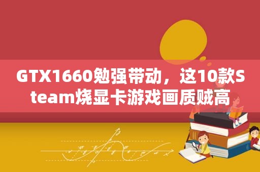 GTX1660勉强带动，这10款Steam烧显卡游戏画质贼高