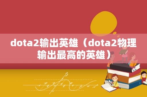 dota2输出英雄（dota2物理输出最高的英雄）