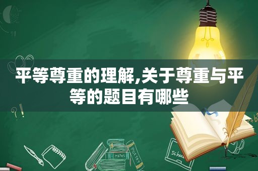 平等尊重的理解,关于尊重与平等的题目有哪些