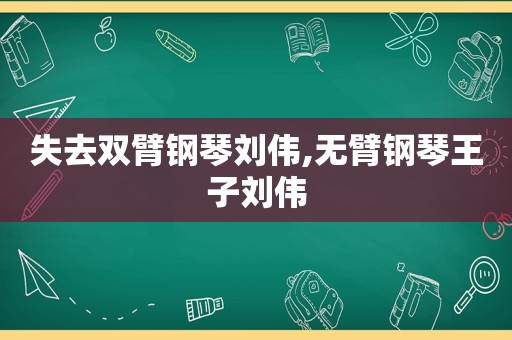 失去双臂钢琴刘伟,无臂钢琴王子刘伟