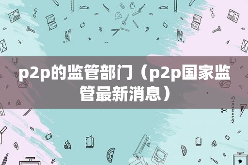 p2p的监管部门（p2p国家监管最新消息）