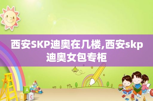 西安SKP迪奥在几楼,西安skp迪奥女包专柜