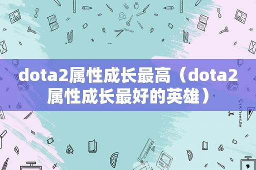 dota2属性成长最高（dota2属性成长最好的英雄）