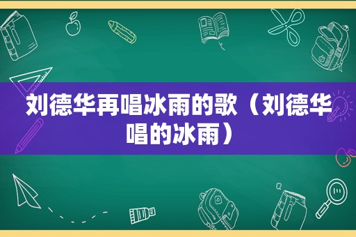 刘德华再唱冰雨的歌（刘德华唱的冰雨）