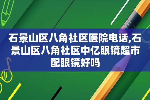 石景山区八角社区医院电话,石景山区八角社区中亿眼镜超市配眼镜好吗