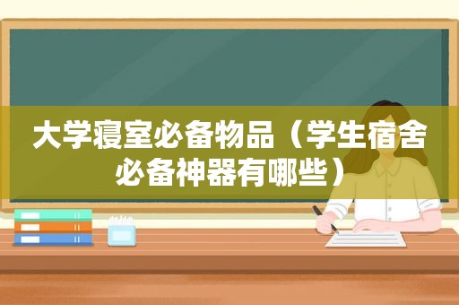 大学寝室必备物品（学生宿舍必备神器有哪些）