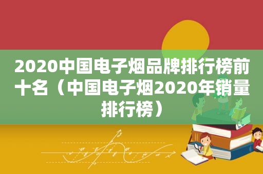 2020中国电子烟品牌排行榜前十名（中国电子烟2020年销量排行榜）