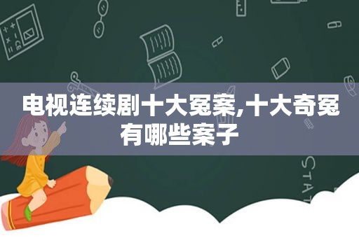 电视连续剧十大冤案,十大奇冤有哪些案子