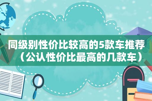 同级别性价比较高的5款车推荐（公认性价比最高的几款车）