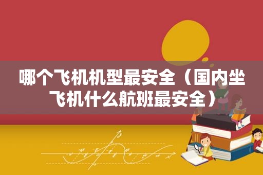 哪个飞机机型最安全（国内坐飞机什么航班最安全）