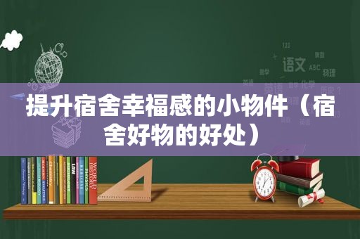 提升宿舍幸福感的小物件（宿舍好物的好处）