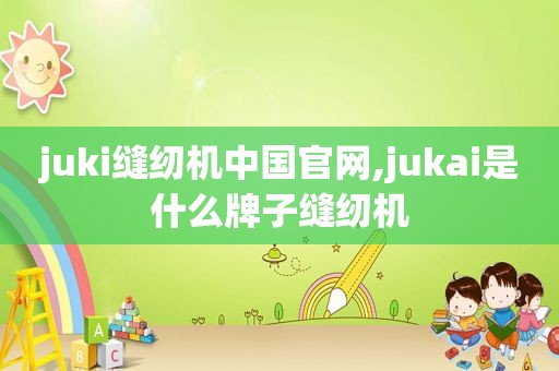 juki缝纫机中国官网,jukai是什么牌子缝纫机