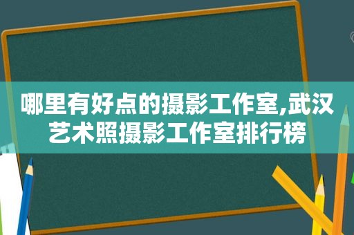 哪里有好点的摄影工作室,武汉艺术照摄影工作室排行榜