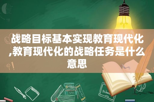 战略目标基本实现教育现代化,教育现代化的战略任务是什么意思