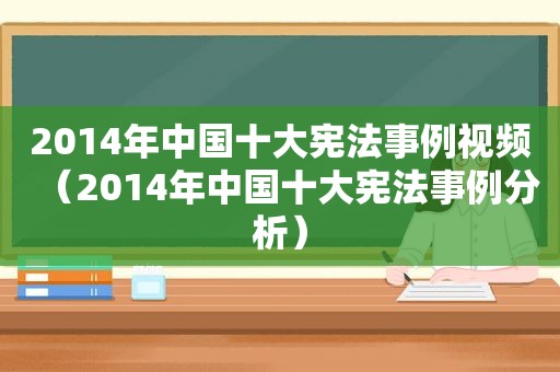 2014年中国十大宪法事例视频（2014年中国十大宪法事例分析）