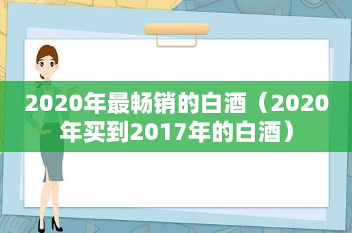 2020年最畅销的白酒（2020年买到2017年的白酒）