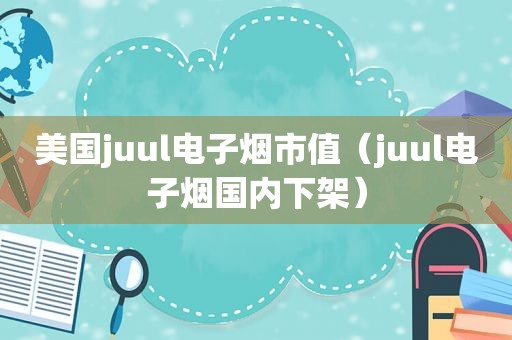 美国juul电子烟市值（juul电子烟国内下架）