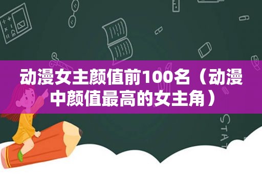 动漫女主颜值前100名（动漫中颜值最高的女主角）