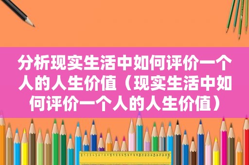 分析现实生活中如何评价一个人的人生价值（现实生活中如何评价一个人的人生价值）