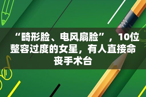 “畸形脸、电风扇脸”，10位整容过度的女星，有人直接命丧手术台