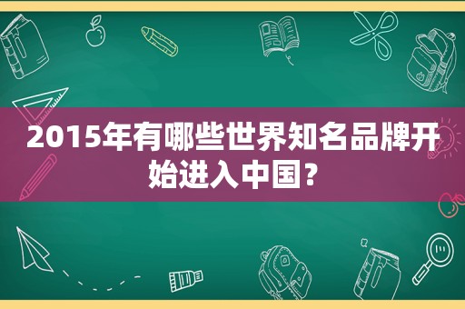 2015年有哪些世界知名品牌开始进入中国？