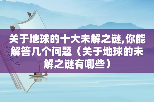 关于地球的十大未解之谜,你能解答几个问题（关于地球的未解之谜有哪些）