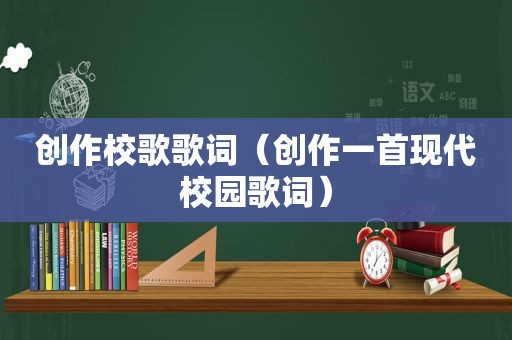 创作校歌歌词（创作一首现代校园歌词）