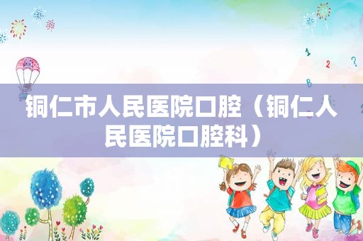 铜仁市人民医院口腔（铜仁人民医院口腔科）