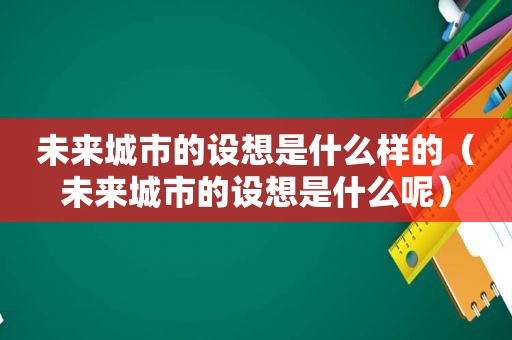 未来城市的设想是什么样的（未来城市的设想是什么呢）